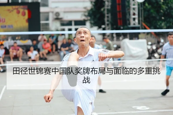 田径世锦赛中国队奖牌布局与面临的多重挑战